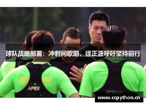 球队战略部署：冲刺间歇期，徐正源呼吁坚持前行